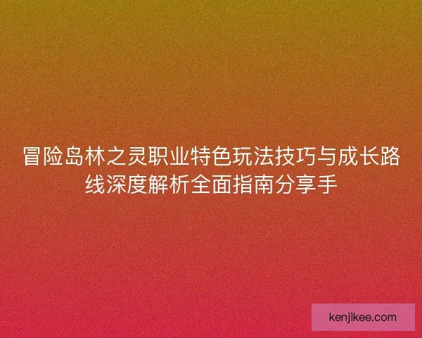 冒险岛林之灵职业特色玩法技巧与成长路线深度解析全面指南分享手
