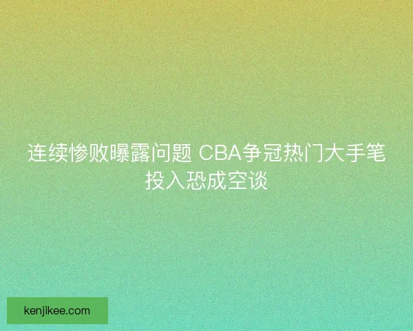 连续惨败曝露问题 CBA争冠热门大手笔投入恐成空谈