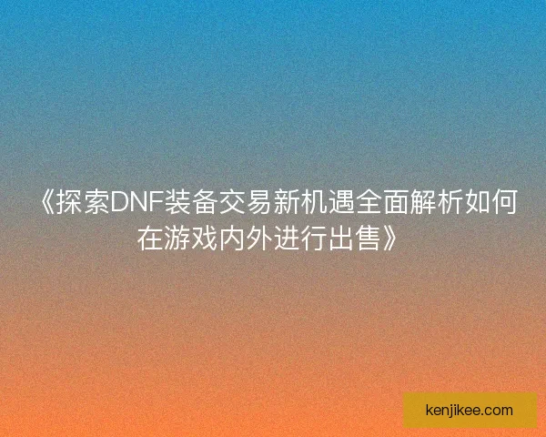 《探索DNF装备交易新机遇全面解析如何在游戏内外进行出售》