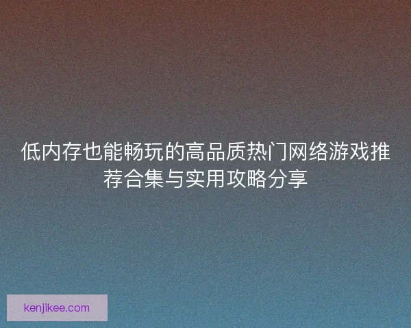 低内存也能畅玩的高品质热门网络游戏推荐合集与实用攻略分享