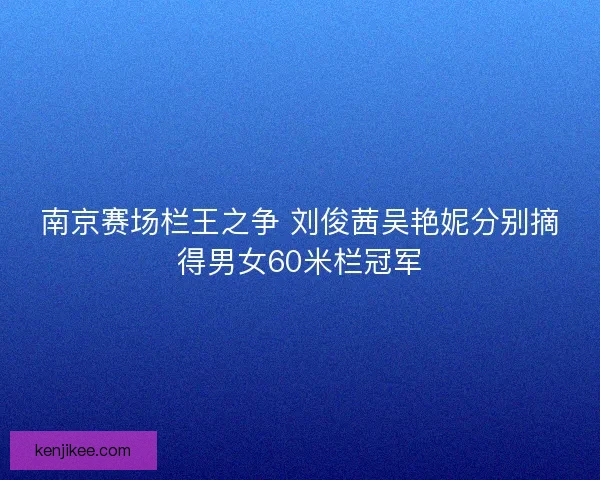 南京赛场栏王之争 刘俊茜吴艳妮分别摘得男女60米栏冠军
