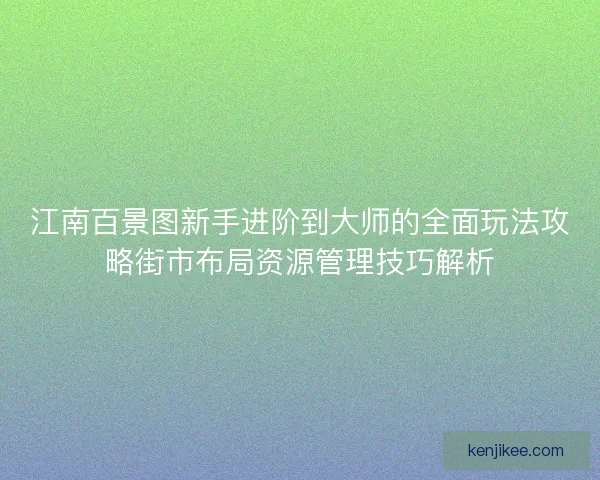 江南百景图新手进阶到大师的全面玩法攻略街市布局资源管理技巧解析