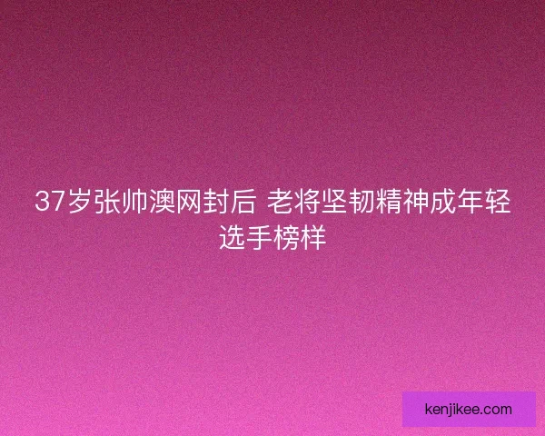 37岁张帅澳网封后 老将坚韧精神成年轻选手榜样