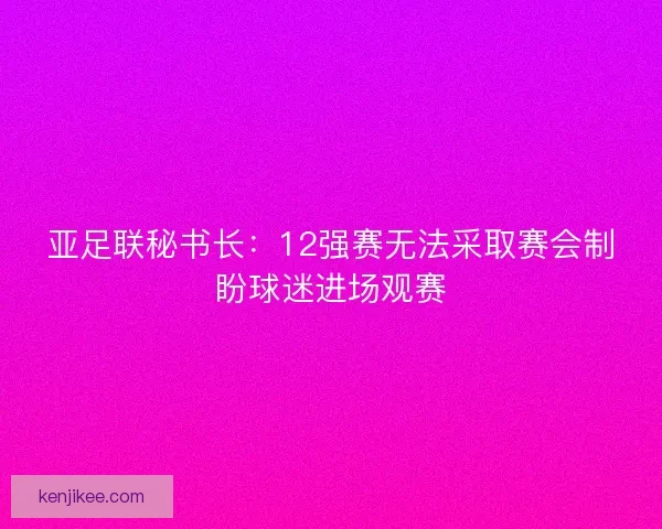 亚足联秘书长：12强赛无法采取赛会制盼球迷进场观赛