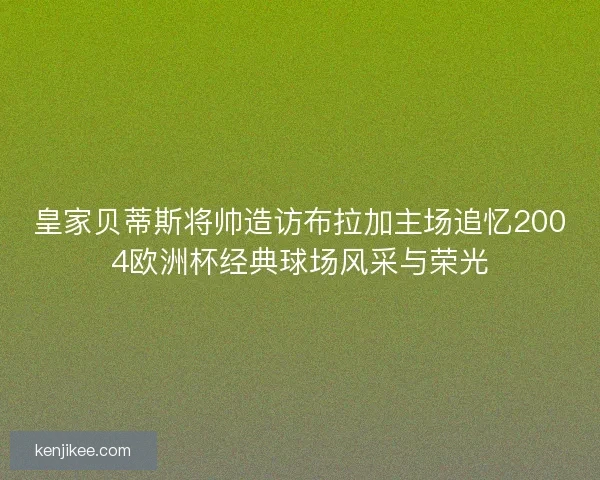 皇家贝蒂斯将帅造访布拉加主场追忆2004欧洲杯经典球场风采与荣光
