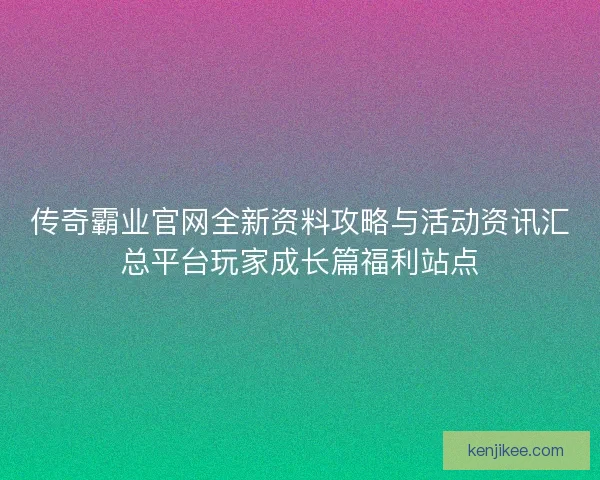 传奇霸业官网全新资料攻略与活动资讯汇总平台玩家成长篇福利站点