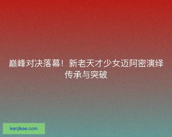 巅峰对决落幕！新老天才少女迈阿密演绎传承与突破