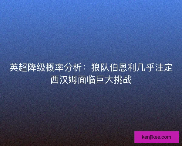 英超降级概率分析：狼队伯恩利几乎注定西汉姆面临巨大挑战